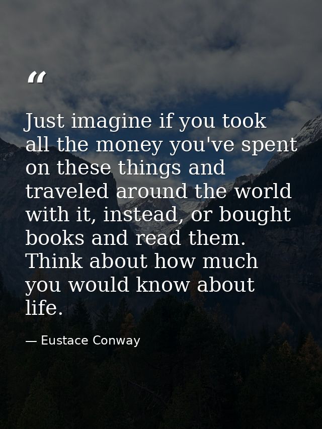 Just imagine if you took all the money you've spent on these things and traveled around the world with it, instead, or b — Eustace Conway