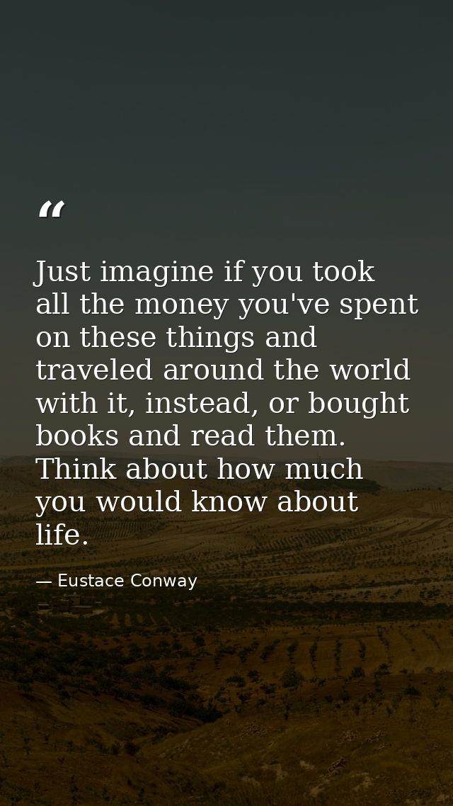 Just imagine if you took all the money you've spent on these things and traveled around the world with it, instead, or b — Eustace Conway