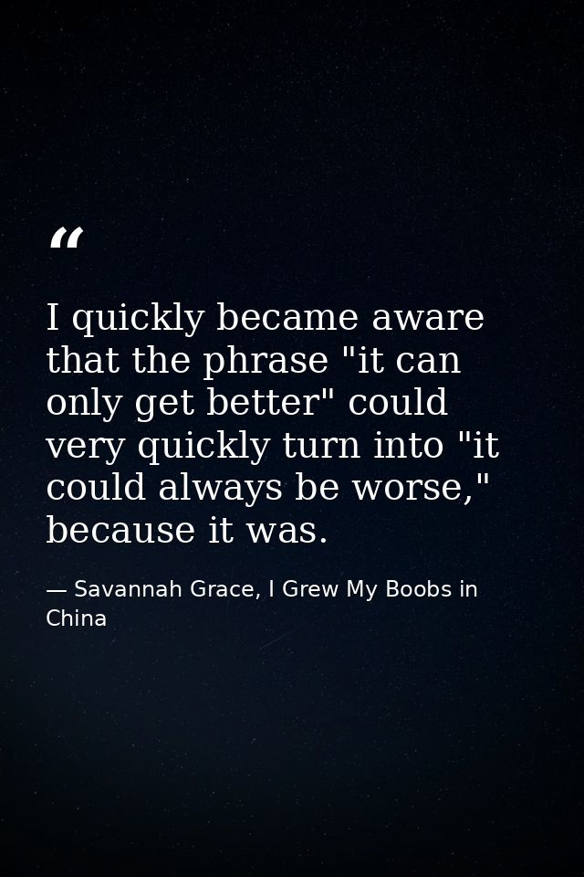 I quickly became aware that the phrase "it can only get better" could very quickly turn into "it could always be worse," — Savannah Grace, I Grew My Boobs in China
