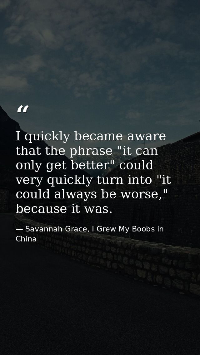 I quickly became aware that the phrase "it can only get better" could very quickly turn into "it could always be worse," — Savannah Grace, I Grew My Boobs in China