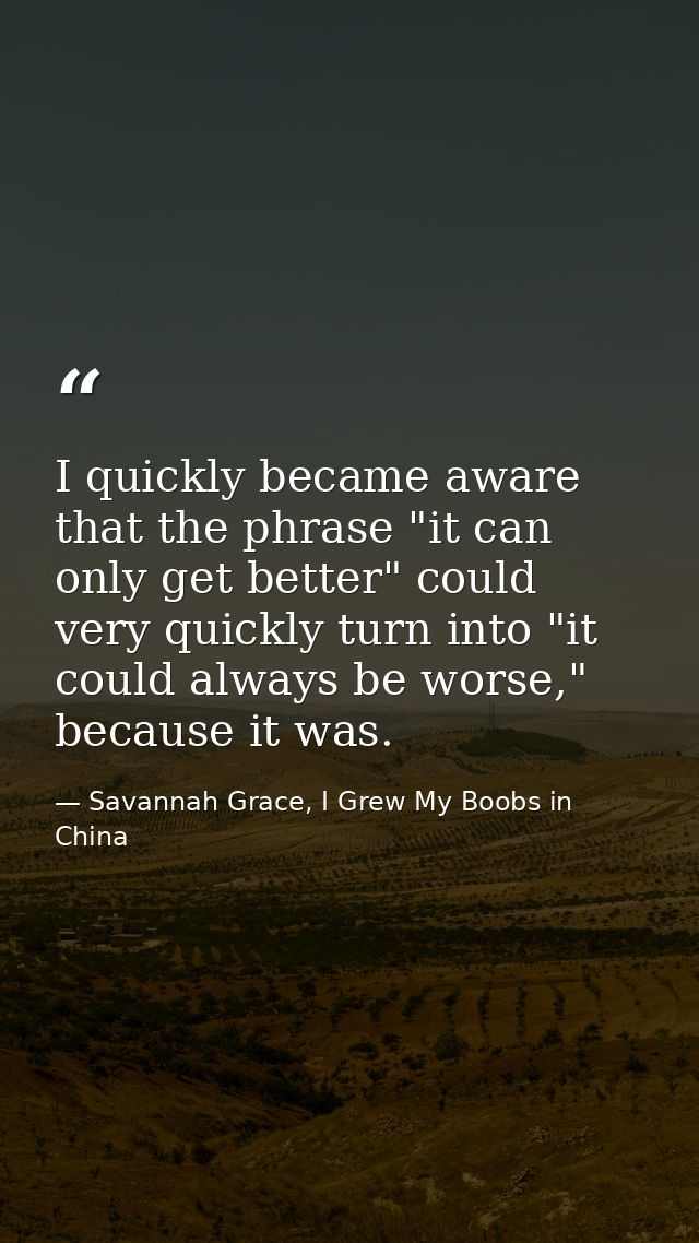 I quickly became aware that the phrase "it can only get better" could very quickly turn into "it could always be worse," — Savannah Grace, I Grew My Boobs in China