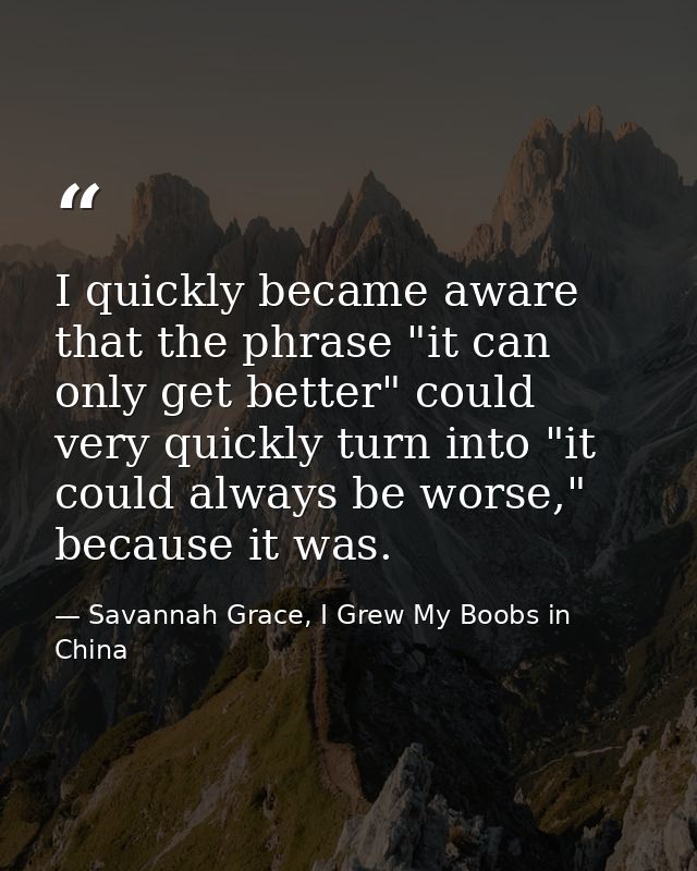 I quickly became aware that the phrase "it can only get better" could very quickly turn into "it could always be worse," — Savannah Grace, I Grew My Boobs in China