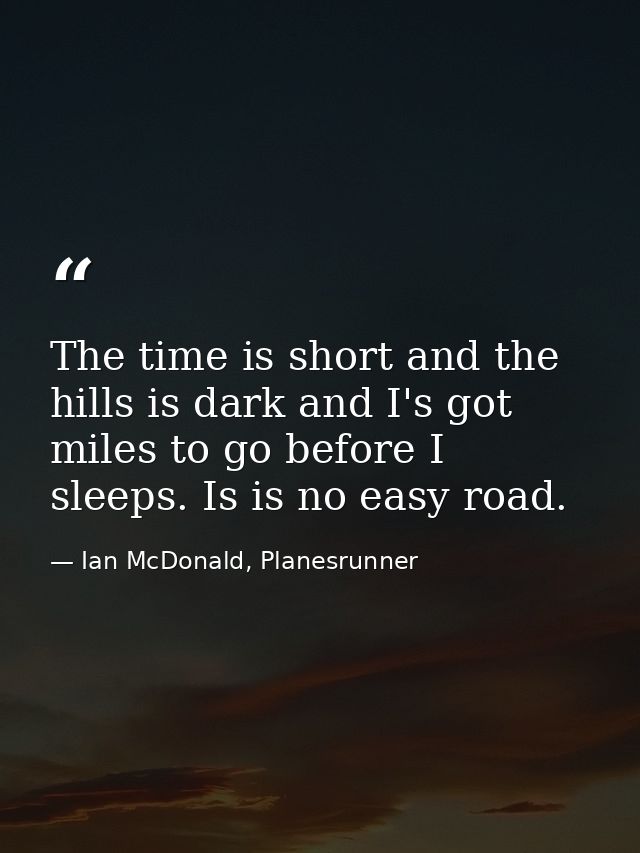 The time is short and the hills is dark and I's got miles to go before I sleeps. Is is no easy road. — Ian McDonald, Planesrunner