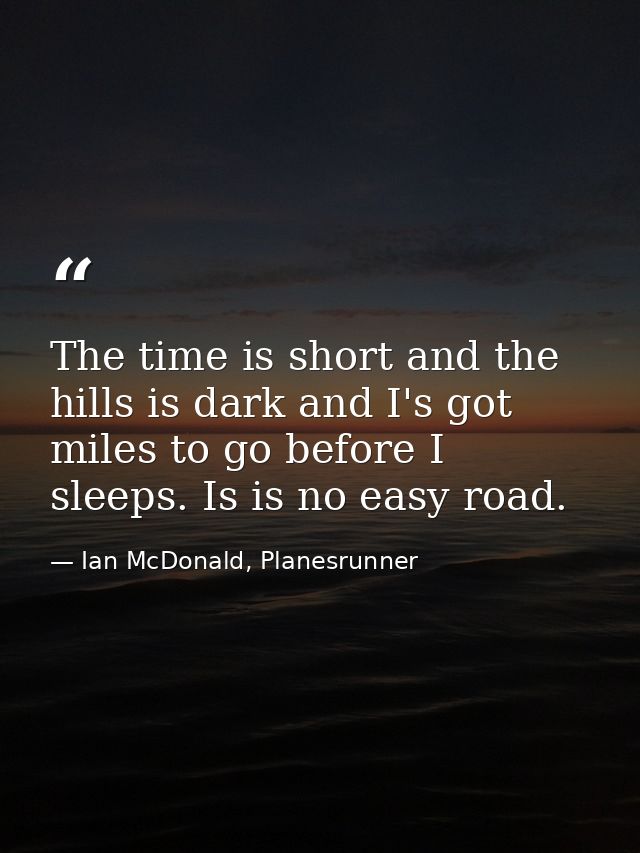 The time is short and the hills is dark and I's got miles to go before I sleeps. Is is no easy road. — Ian McDonald, Planesrunner