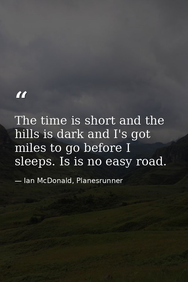 The time is short and the hills is dark and I's got miles to go before I sleeps. Is is no easy road. — Ian McDonald, Planesrunner