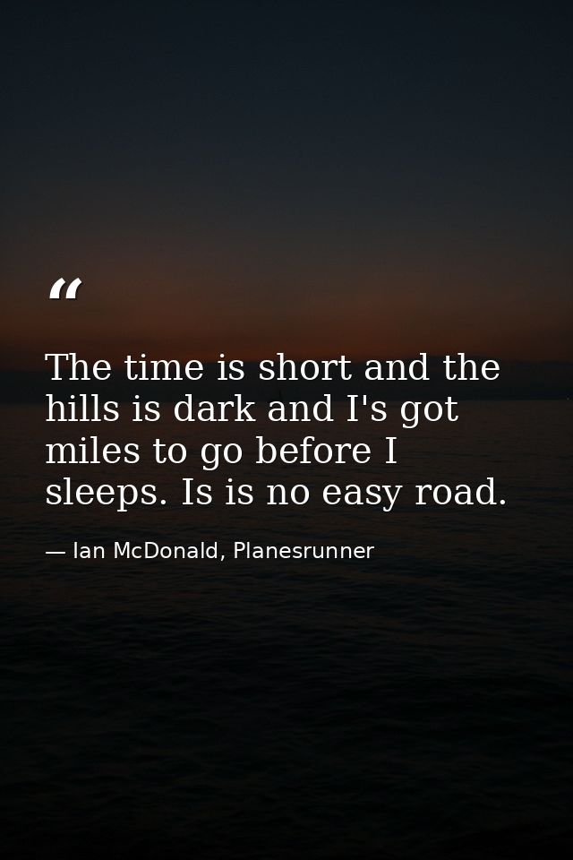 The time is short and the hills is dark and I's got miles to go before I sleeps. Is is no easy road. — Ian McDonald, Planesrunner