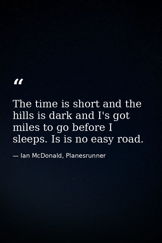 The time is short and the hills is dark and I's got miles to go before I sleeps. Is is no easy road. — Ian McDonald, Planesrunner