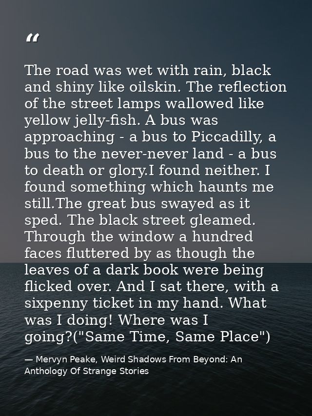 The road was wet with rain, black and shiny like oilskin. The reflection of the street lamps wallowed like yellow jelly- — Mervyn Peake, Weird Shadows From Beyond: An Anthology Of Strange Stories