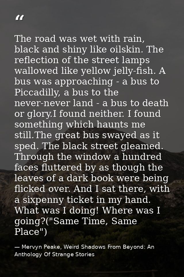 The road was wet with rain, black and shiny like oilskin. The reflection of the street lamps wallowed like yellow jelly- — Mervyn Peake, Weird Shadows From Beyond: An Anthology Of Strange Stories