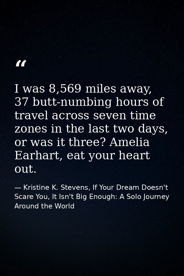 I was 8,569 miles away, 37 butt-numbing hours of travel across seven time zones in the last two days, or was it three? A — Kristine K. Stevens, If Your Dream Doesn't Scare You, It Isn't Big Enough: A Solo Journey Around the World