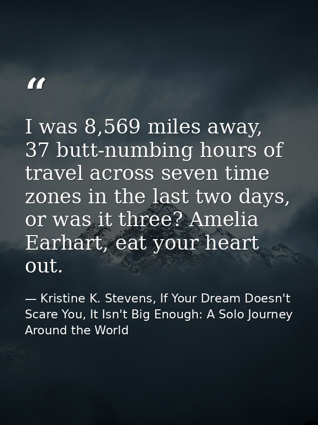 I was 8,569 miles away, 37 butt-numbing hours of travel across seven time zones in the last two days, or was it three? A — Kristine K. Stevens, If Your Dream Doesn't Scare You, It Isn't Big Enough: A Solo Journey Around the World