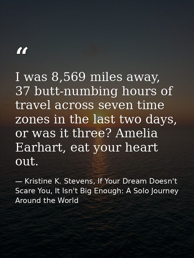 I was 8,569 miles away, 37 butt-numbing hours of travel across seven time zones in the last two days, or was it three? A — Kristine K. Stevens, If Your Dream Doesn't Scare You, It Isn't Big Enough: A Solo Journey Around the World