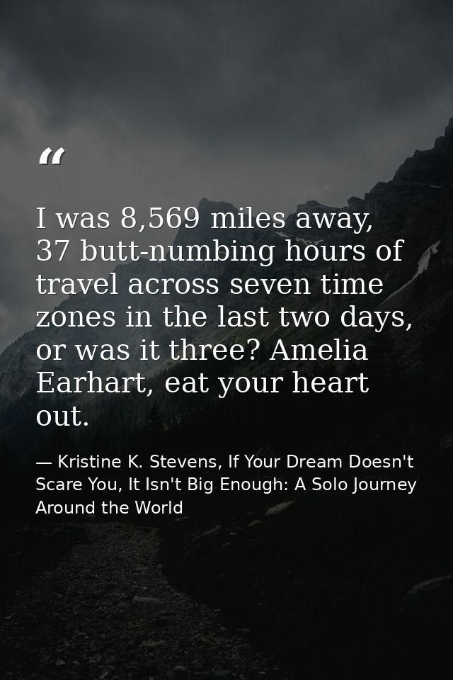 I was 8,569 miles away, 37 butt-numbing hours of travel across seven time zones in the last two days, or was it three? A — Kristine K. Stevens, If Your Dream Doesn't Scare You, It Isn't Big Enough: A Solo Journey Around the World