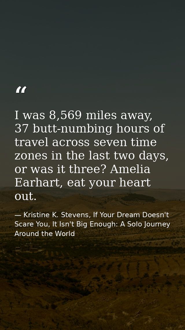 I was 8,569 miles away, 37 butt-numbing hours of travel across seven time zones in the last two days, or was it three? A — Kristine K. Stevens, If Your Dream Doesn't Scare You, It Isn't Big Enough: A Solo Journey Around the World