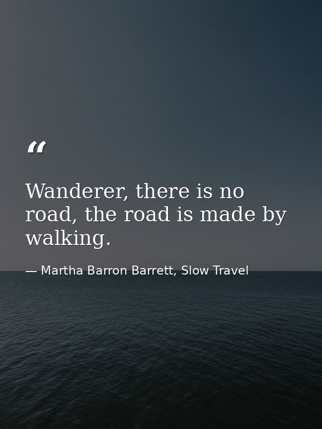 Wanderer, there is no road, the road is made by walking. — Martha Barron Barrett, Slow Travel