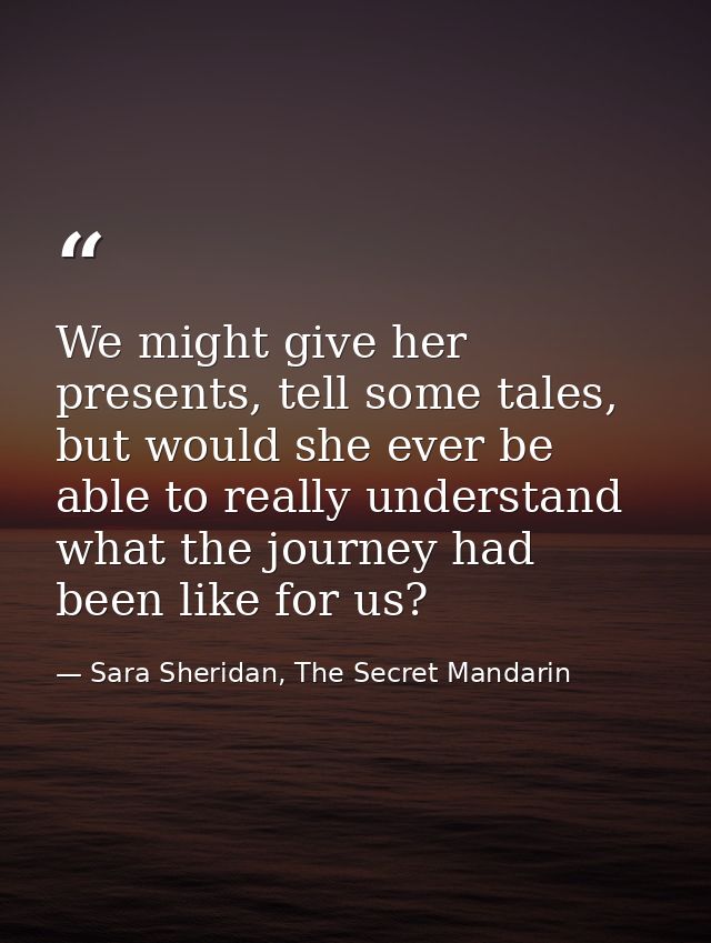 We might give her presents, tell some tales, but would she ever be able to really understand what the journey had been l — Sara Sheridan, The Secret Mandarin