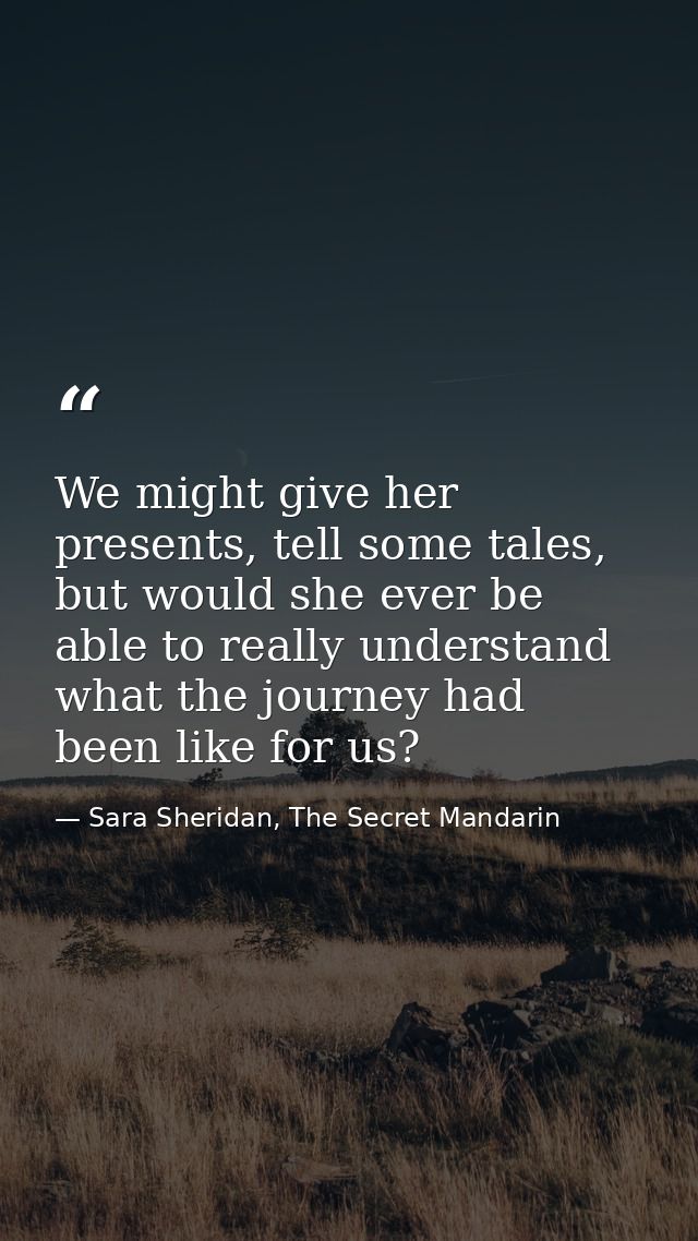 We might give her presents, tell some tales, but would she ever be able to really understand what the journey had been l — Sara Sheridan, The Secret Mandarin