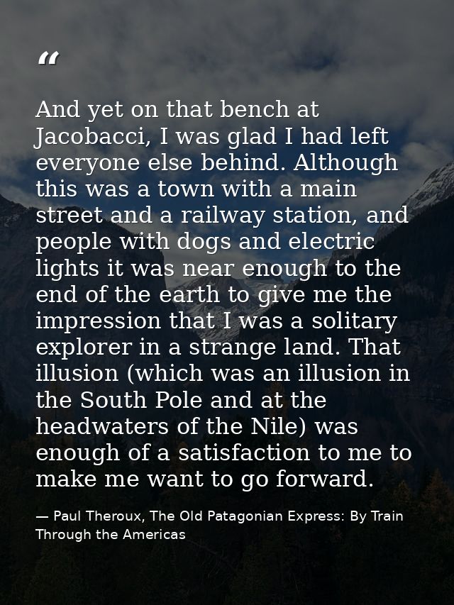 And yet on that bench at Jacobacci, I was glad I had left everyone else behind. Although this was a town with a main str — Paul Theroux, The Old Patagonian Express: By Train Through the Americas