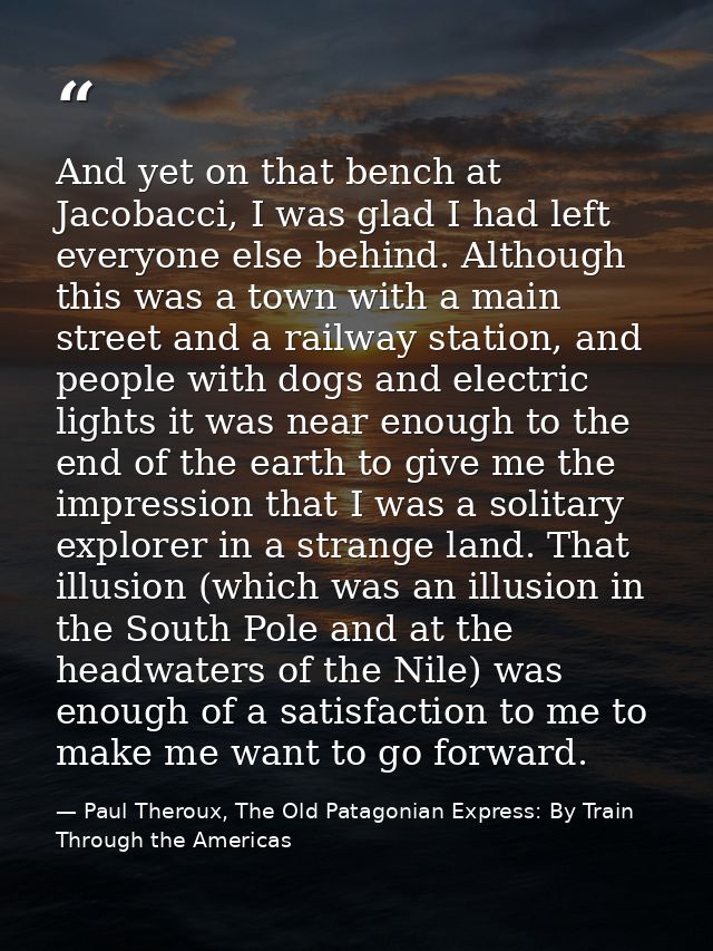 And yet on that bench at Jacobacci, I was glad I had left everyone else behind. Although this was a town with a main str — Paul Theroux, The Old Patagonian Express: By Train Through the Americas