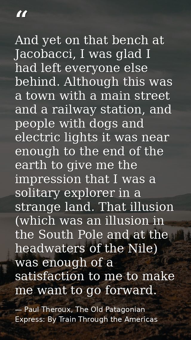 And yet on that bench at Jacobacci, I was glad I had left everyone else behind. Although this was a town with a main str — Paul Theroux, The Old Patagonian Express: By Train Through the Americas