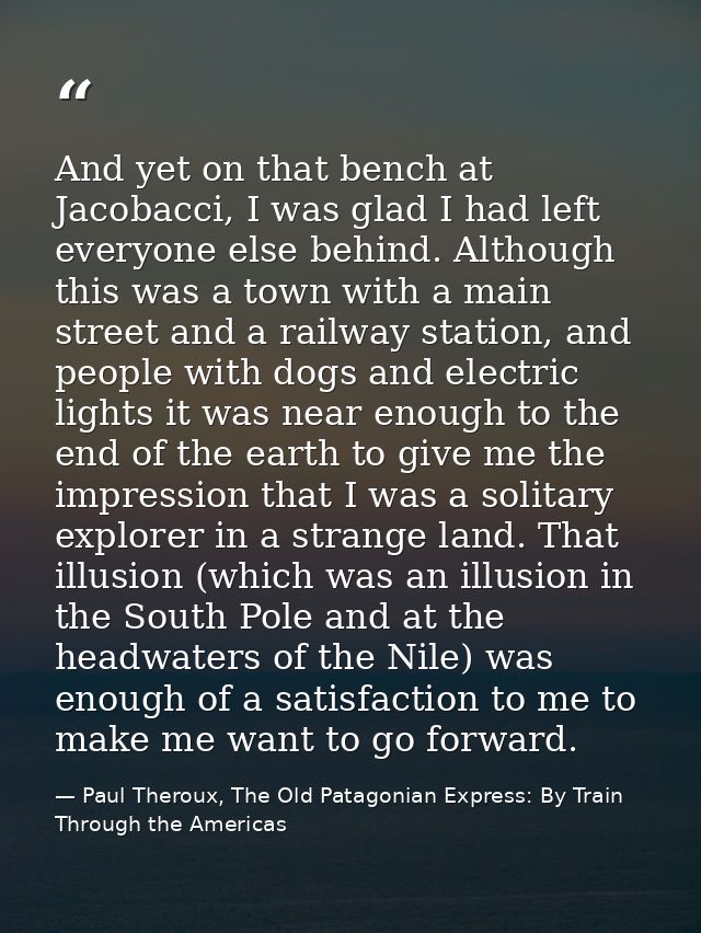 And yet on that bench at Jacobacci, I was glad I had left everyone else behind. Although this was a town with a main str — Paul Theroux, The Old Patagonian Express: By Train Through the Americas