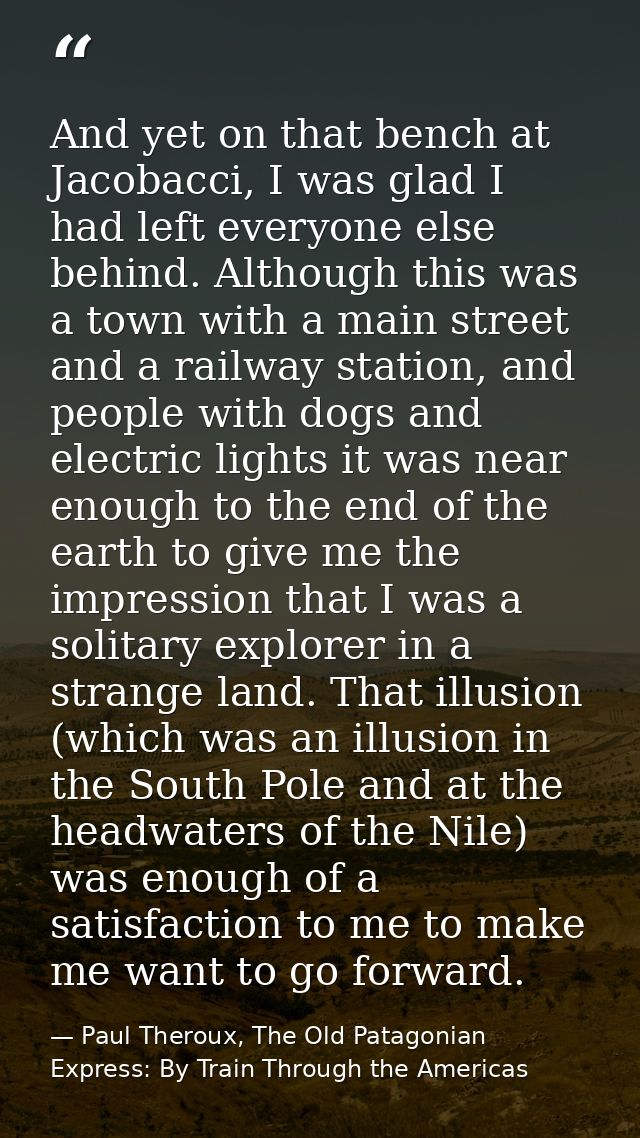 And yet on that bench at Jacobacci, I was glad I had left everyone else behind. Although this was a town with a main str — Paul Theroux, The Old Patagonian Express: By Train Through the Americas