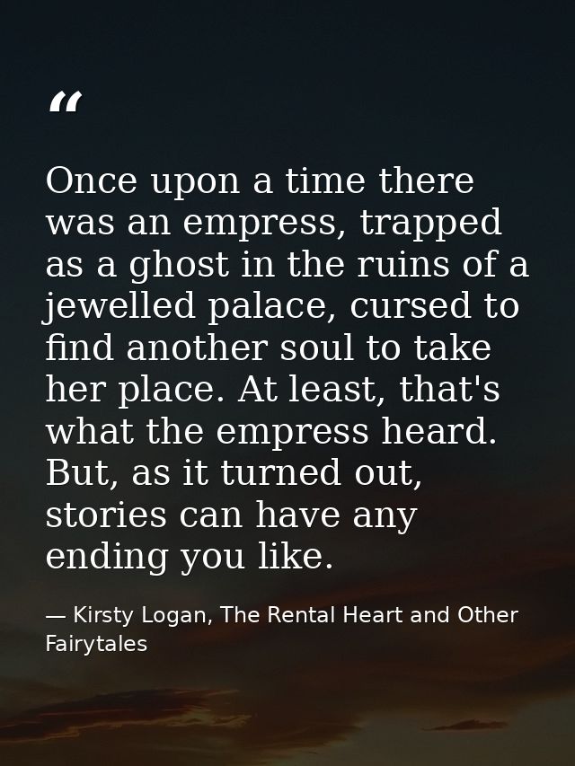 Once upon a time there was an empress, trapped as a ghost in the ruins of a jewelled palace, cursed to find another soul — Kirsty Logan, The Rental Heart and Other Fairytales