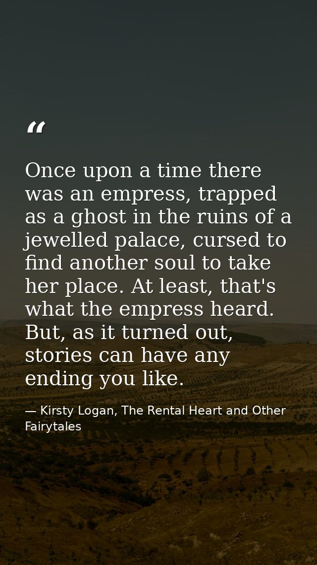 Once upon a time there was an empress, trapped as a ghost in the ruins of a jewelled palace, cursed to find another soul — Kirsty Logan, The Rental Heart and Other Fairytales
