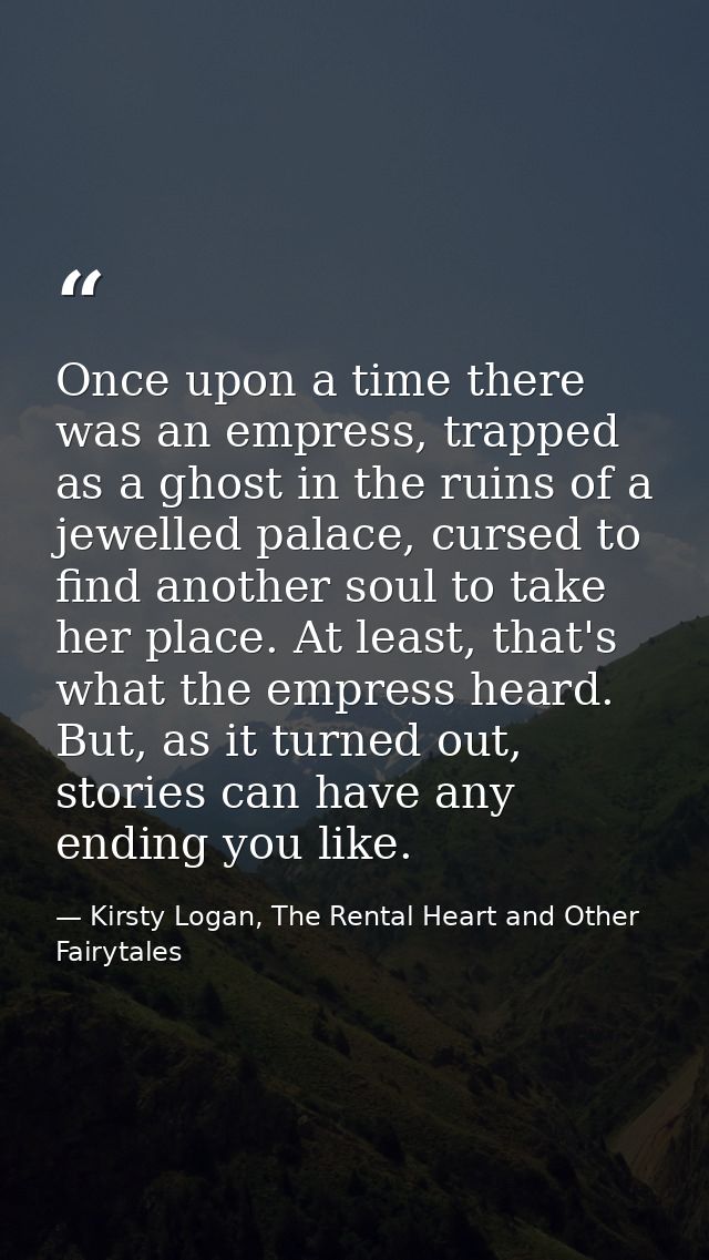 Once upon a time there was an empress, trapped as a ghost in the ruins of a jewelled palace, cursed to find another soul — Kirsty Logan, The Rental Heart and Other Fairytales
