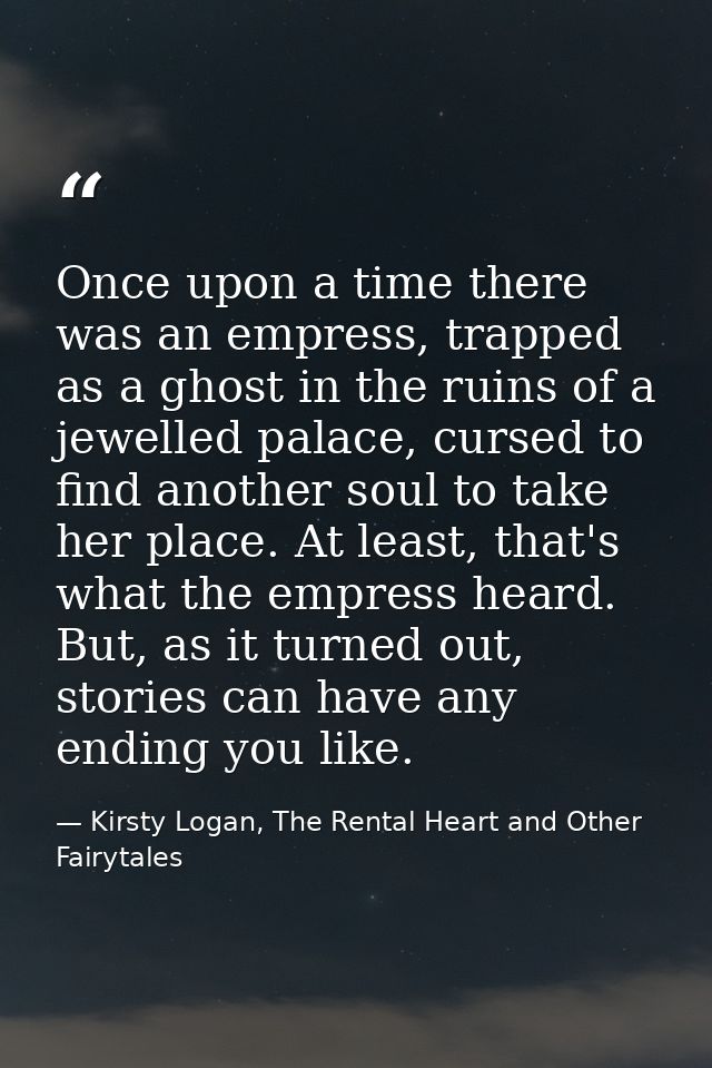 Once upon a time there was an empress, trapped as a ghost in the ruins of a jewelled palace, cursed to find another soul — Kirsty Logan, The Rental Heart and Other Fairytales