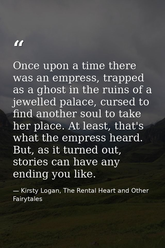 Once upon a time there was an empress, trapped as a ghost in the ruins of a jewelled palace, cursed to find another soul — Kirsty Logan, The Rental Heart and Other Fairytales
