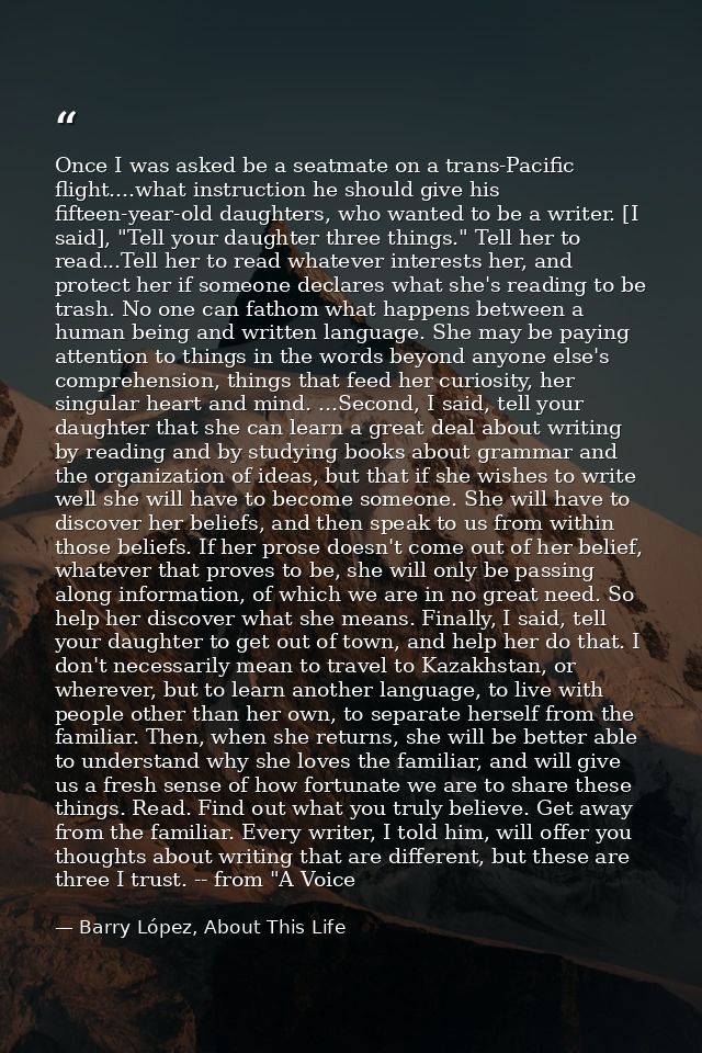 Once I was asked be a seatmate on a trans-Pacific flight....what instruction he should give his fifteen-year-old daughte — Barry López, About This Life