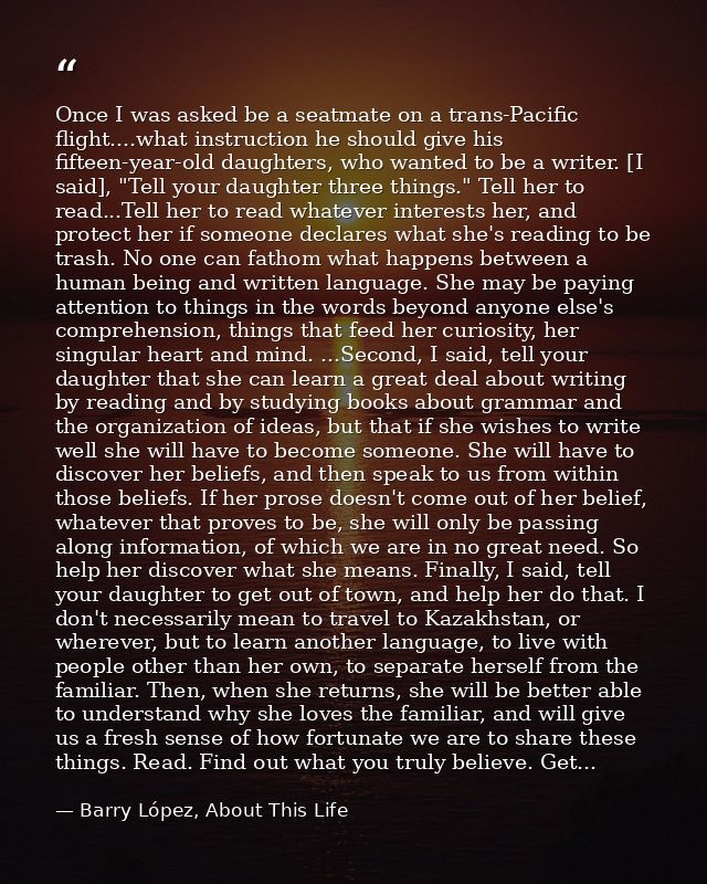 Once I was asked be a seatmate on a trans-Pacific flight....what instruction he should give his fifteen-year-old daughte — Barry López, About This Life