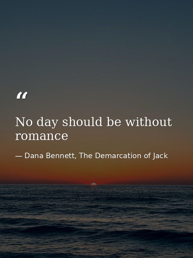 No day should be without romance — Dana Bennett, The Demarcation of Jack