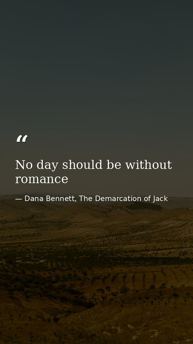No day should be without romance — Dana Bennett, The Demarcation of Jack