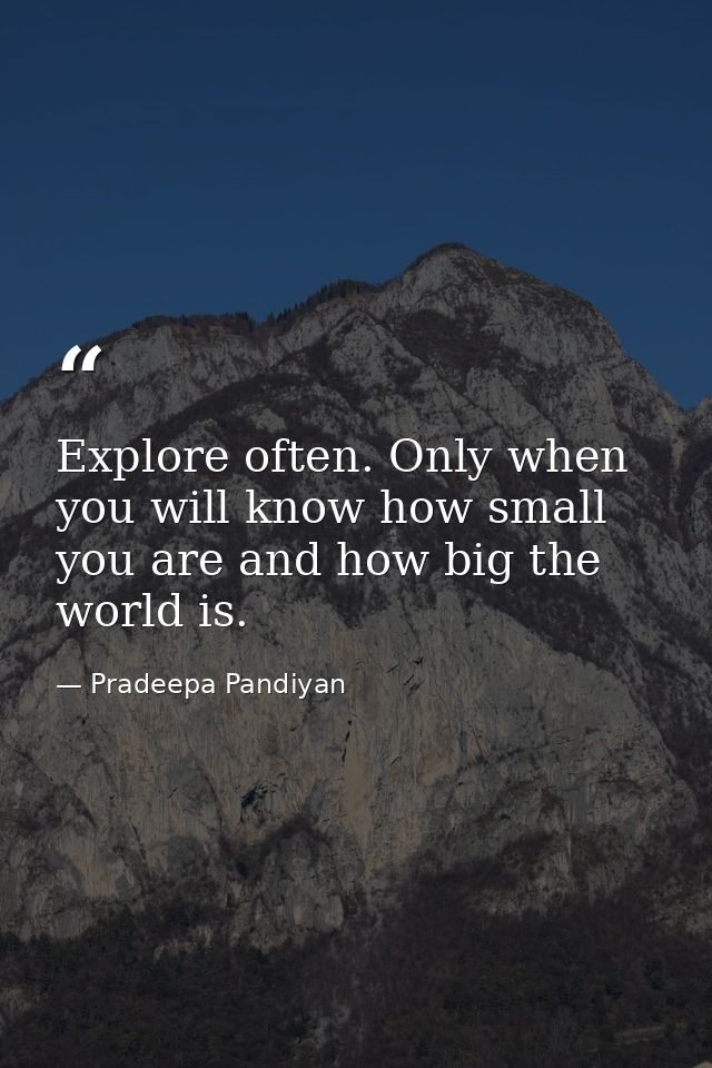 Explore often. Only when you will know how small you are and how big the world is. — Pradeepa Pandiyan