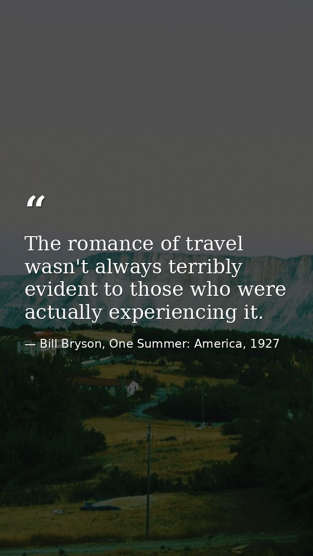 The romance of travel wasn't always terribly evident to those who were actually experiencing it. — Bill Bryson, One Summer: America, 1927