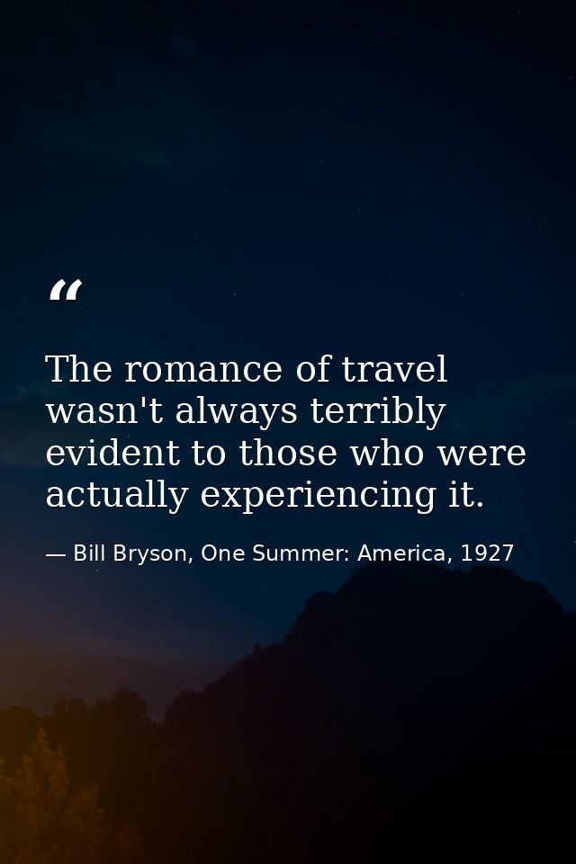 The romance of travel wasn't always terribly evident to those who were actually experiencing it. — Bill Bryson, One Summer: America, 1927