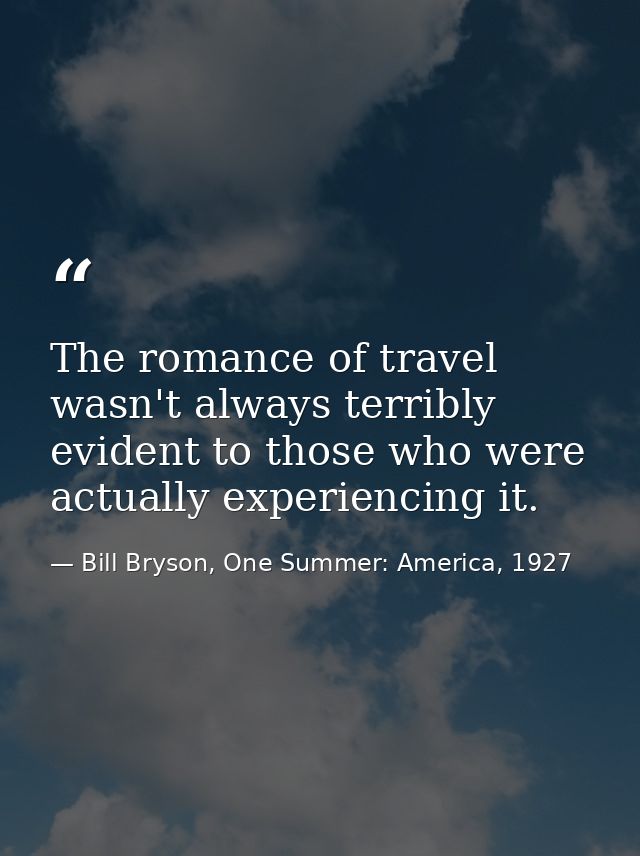 The romance of travel wasn't always terribly evident to those who were actually experiencing it. — Bill Bryson, One Summer: America, 1927