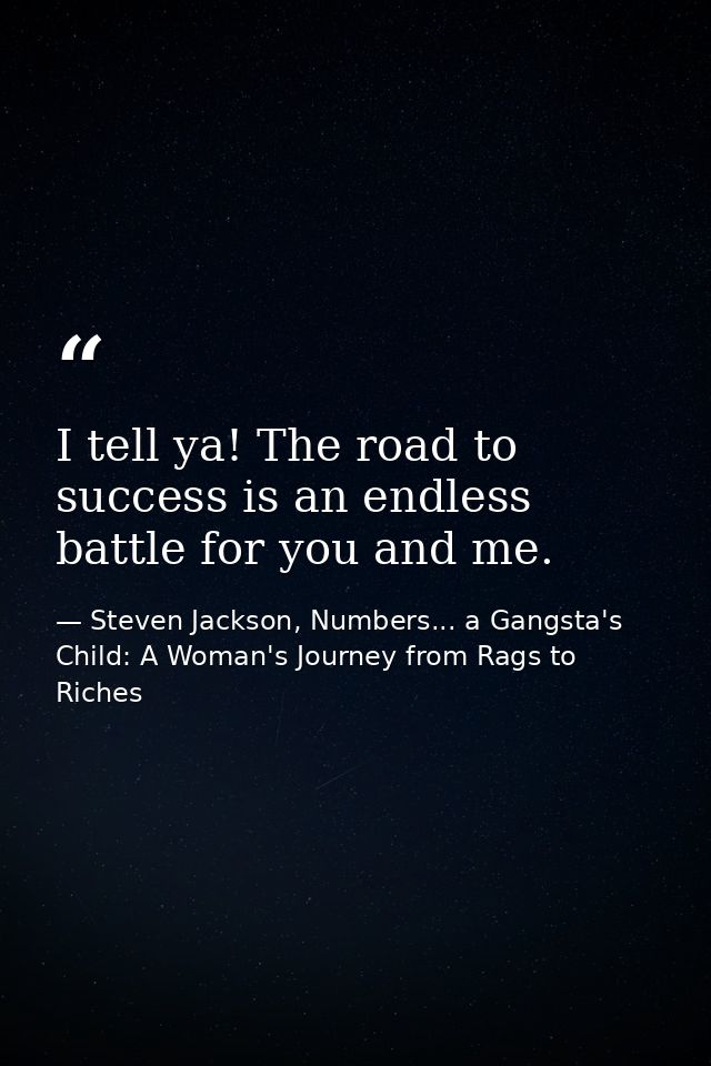 I tell ya! The road to success is an endless battle for you and me. — Steven Jackson, Numbers... a Gangsta's Child: A Woman's Journey from Rags to Riches