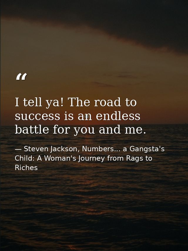 I tell ya! The road to success is an endless battle for you and me. — Steven Jackson, Numbers... a Gangsta's Child: A Woman's Journey from Rags to Riches