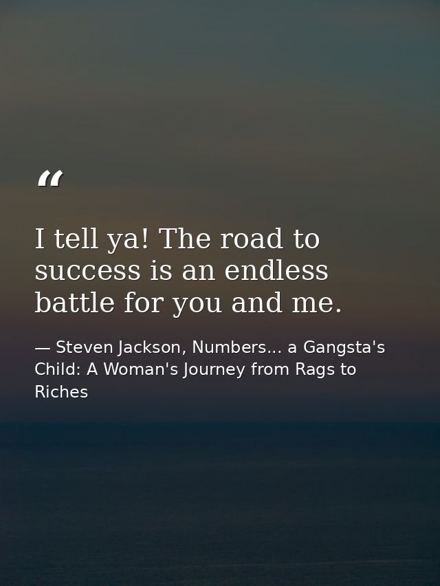 I tell ya! The road to success is an endless battle for you and me. — Steven Jackson, Numbers... a Gangsta's Child: A Woman's Journey from Rags to Riches