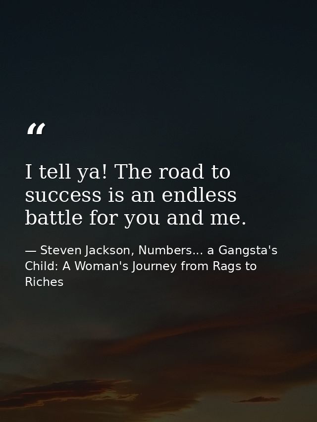 I tell ya! The road to success is an endless battle for you and me. — Steven Jackson, Numbers... a Gangsta's Child: A Woman's Journey from Rags to Riches