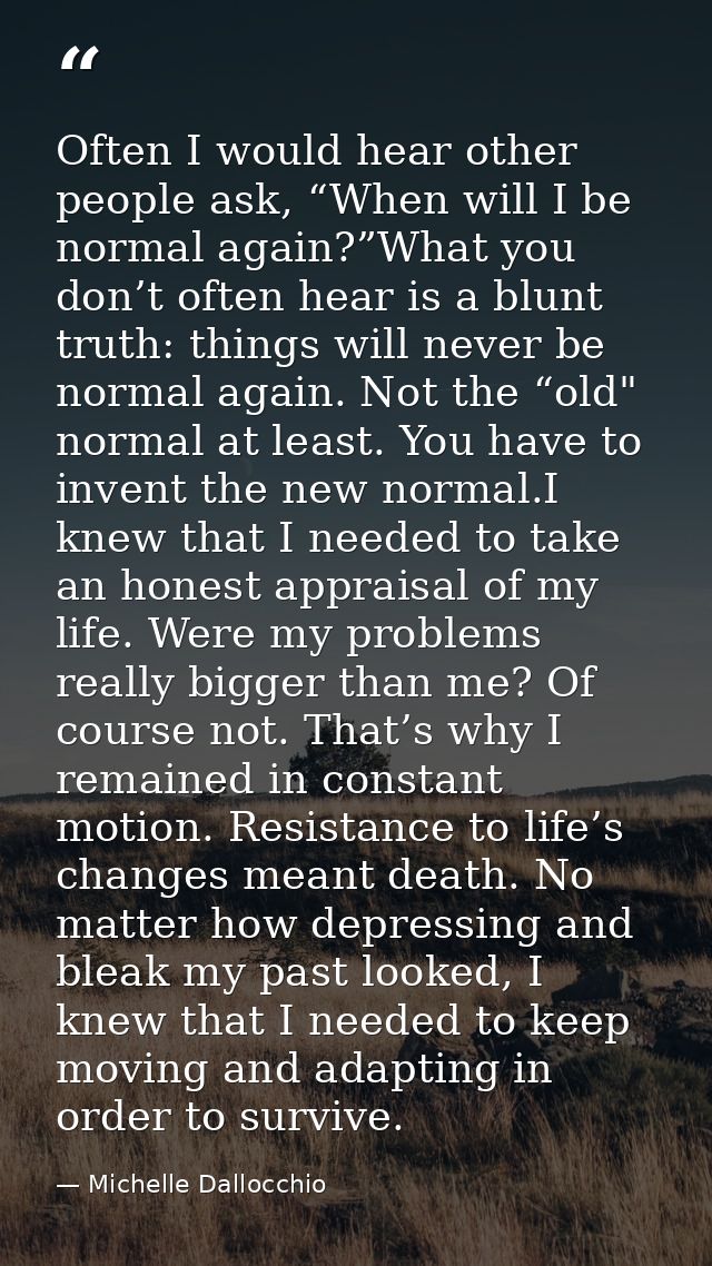 Often I would hear other people ask, “When will I be normal again?”What you don’t often hear is a blunt truth: things wi — Michelle Dallocchio