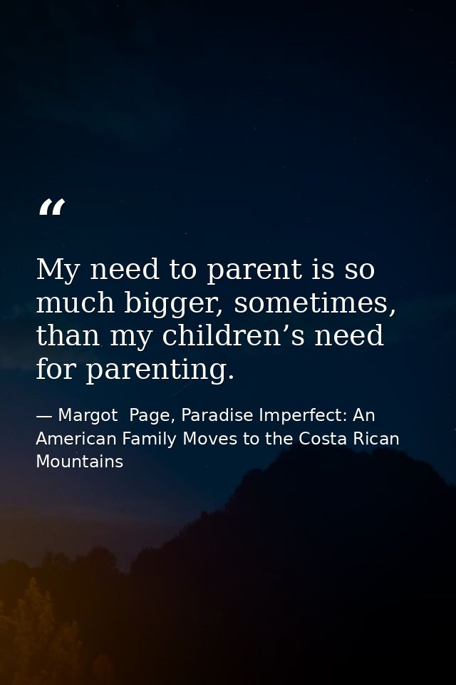 My need to parent is so much bigger, sometimes, than my children’s need for parenting. — Margot  Page, Paradise Imperfect: An American Family Moves to the Costa Rican Mountains