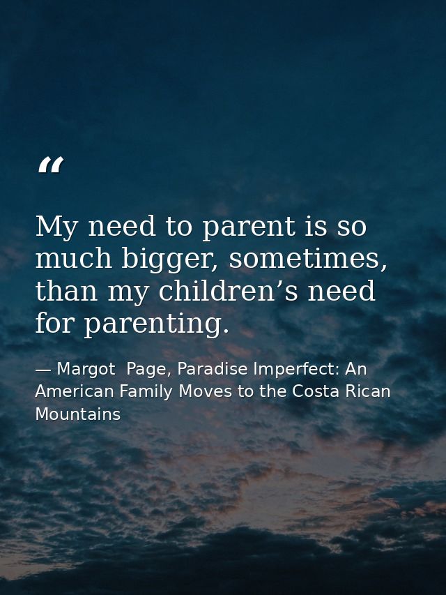 My need to parent is so much bigger, sometimes, than my children’s need for parenting. — Margot  Page, Paradise Imperfect: An American Family Moves to the Costa Rican Mountains