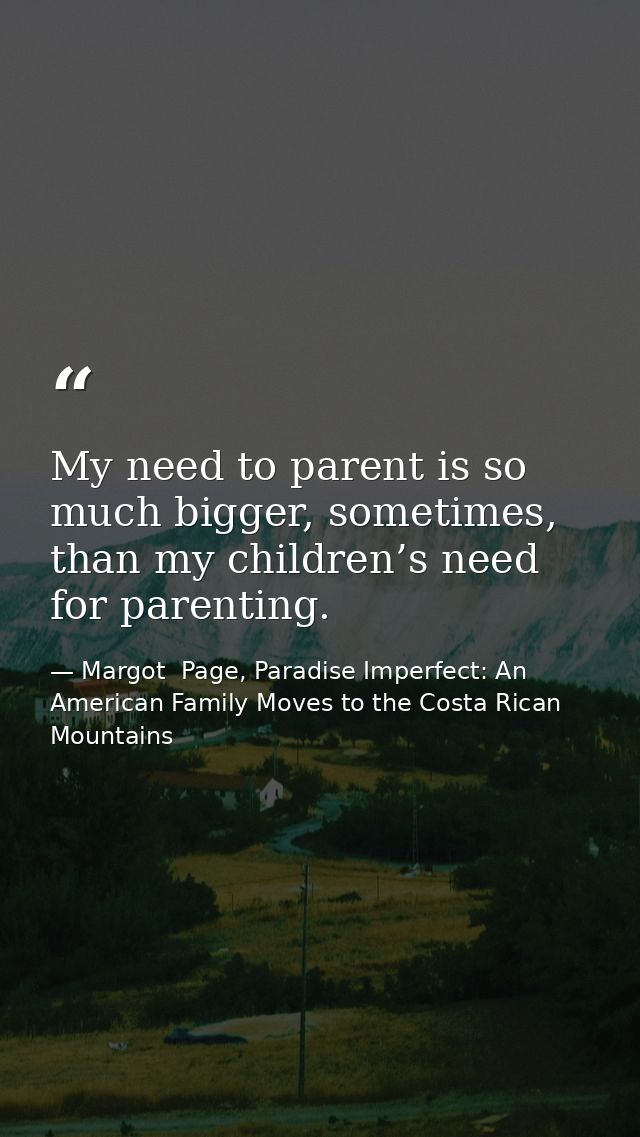 My need to parent is so much bigger, sometimes, than my children’s need for parenting. — Margot  Page, Paradise Imperfect: An American Family Moves to the Costa Rican Mountains
