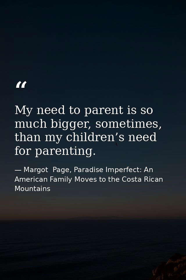 My need to parent is so much bigger, sometimes, than my children’s need for parenting. — Margot  Page, Paradise Imperfect: An American Family Moves to the Costa Rican Mountains