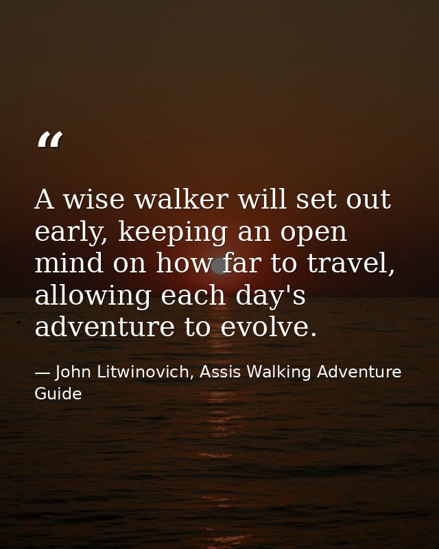 A wise walker will set out early, keeping an open mind on how far to travel, allowing each day's adventure to evolve. — John Litwinovich, Assis Walking Adventure Guide