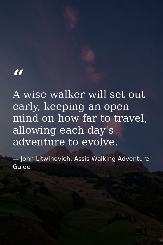 A wise walker will set out early, keeping an open mind on how far to travel, allowing each day's adventure to evolve. — John Litwinovich, Assis Walking Adventure Guide